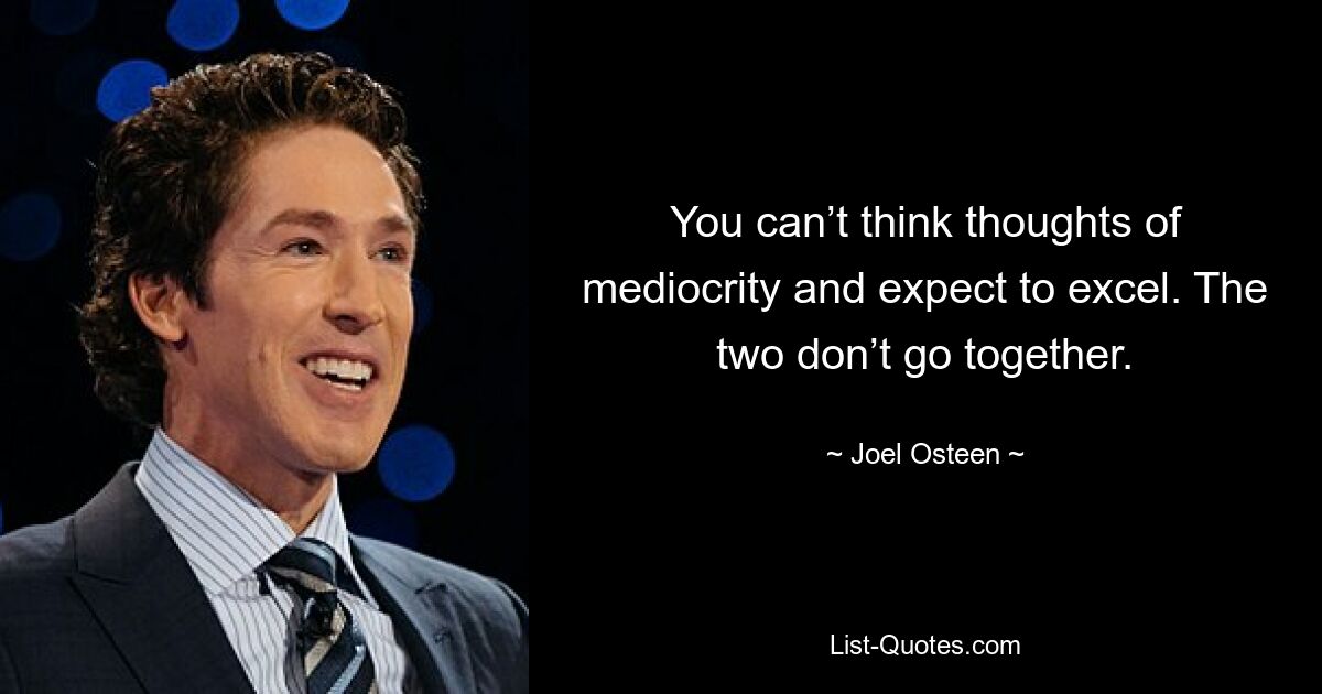 You can’t think thoughts of mediocrity and expect to excel. The two don’t go together. — © Joel Osteen