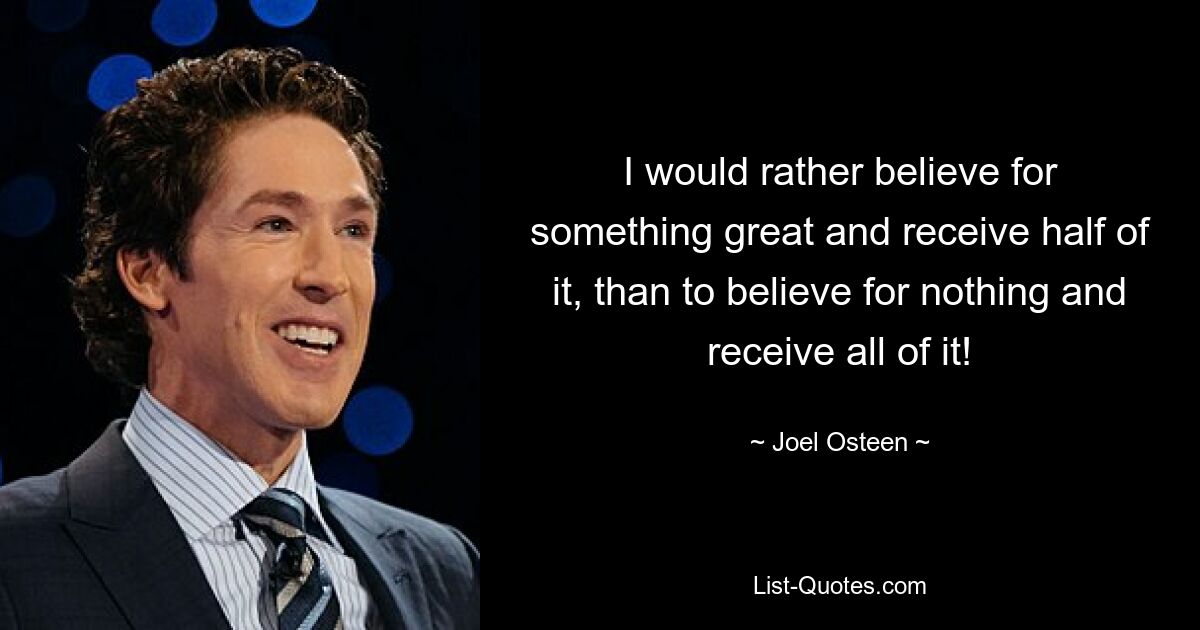 I would rather believe for something great and receive half of it, than to believe for nothing and receive all of it! — © Joel Osteen