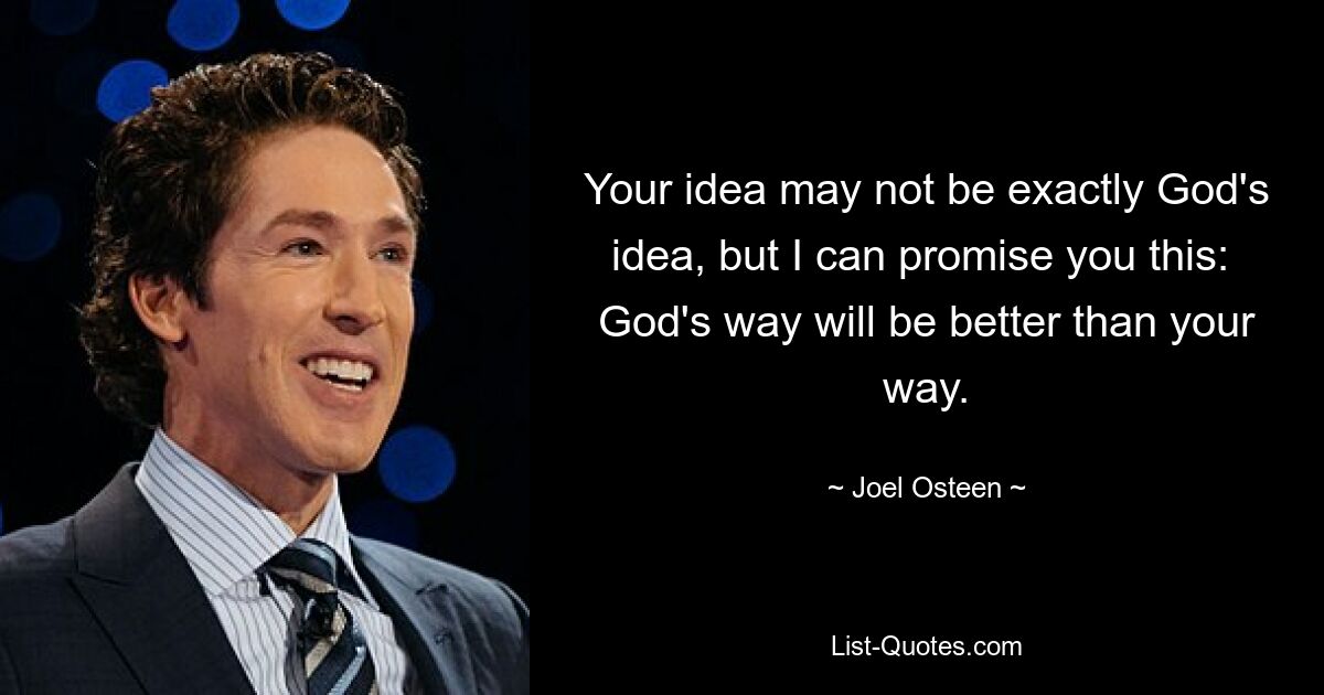 Your idea may not be exactly God's idea, but I can promise you this:  God's way will be better than your way. — © Joel Osteen