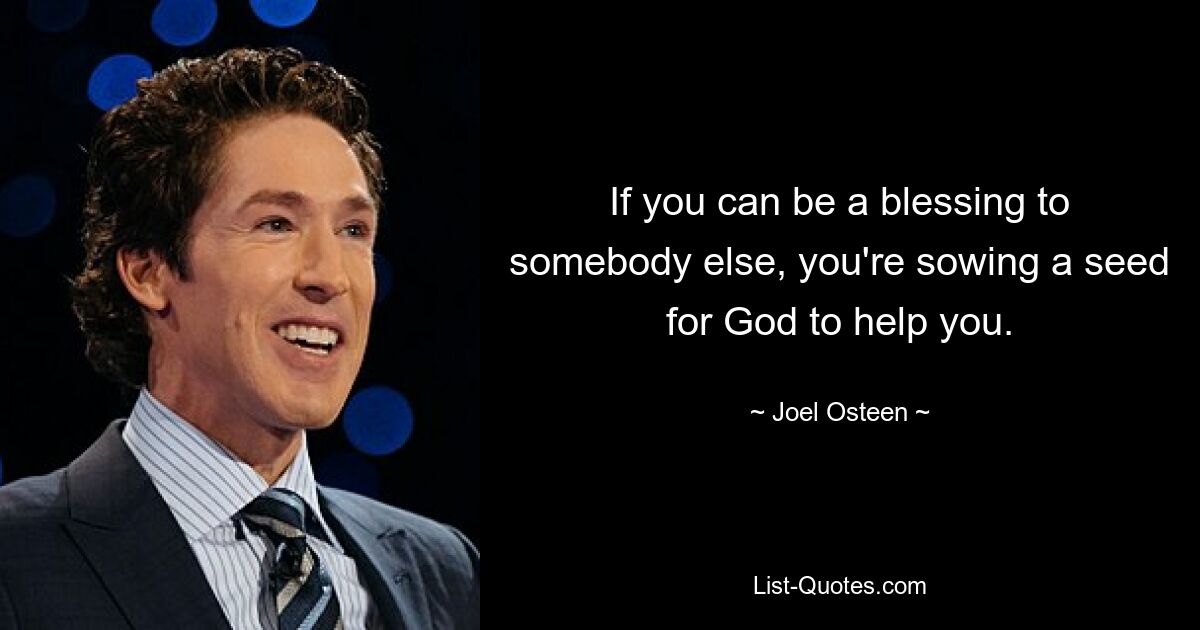 If you can be a blessing to somebody else, you're sowing a seed for God to help you. — © Joel Osteen