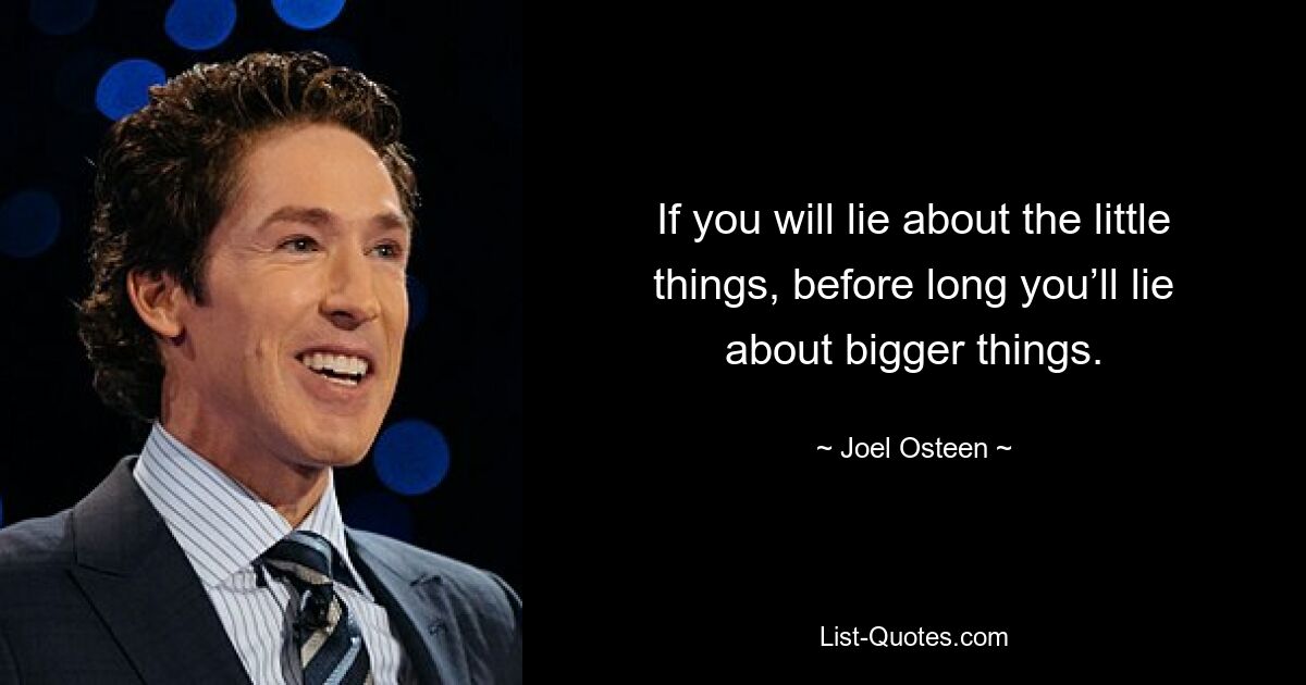 If you will lie about the little things, before long you’ll lie about bigger things. — © Joel Osteen