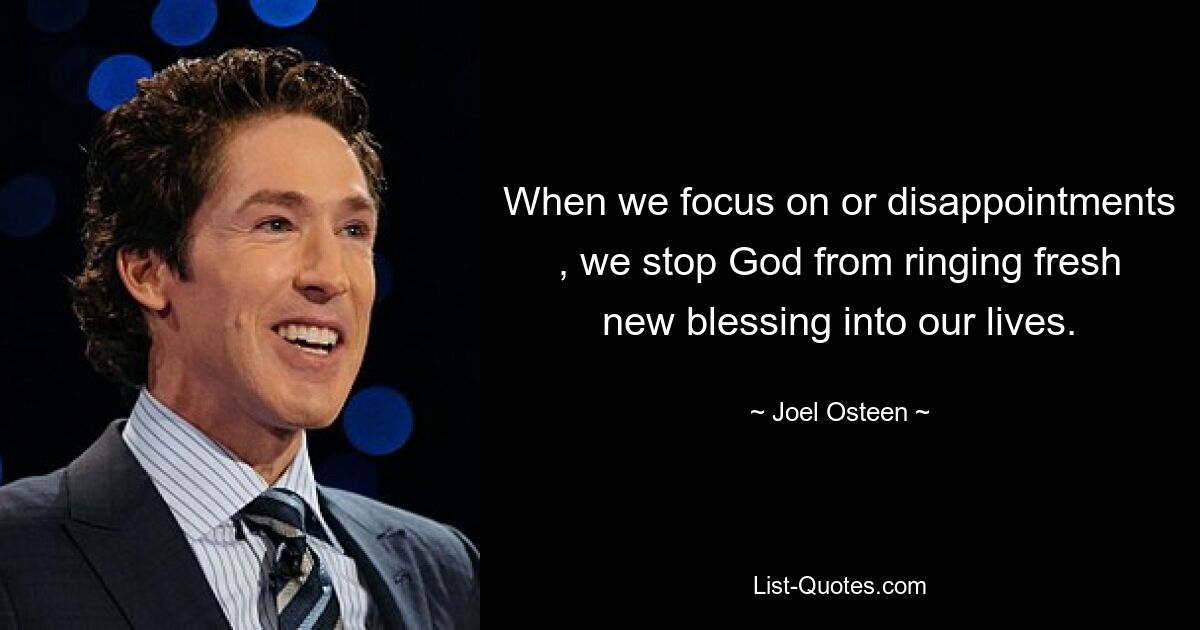 When we focus on or disappointments , we stop God from ringing fresh new blessing into our lives. — © Joel Osteen