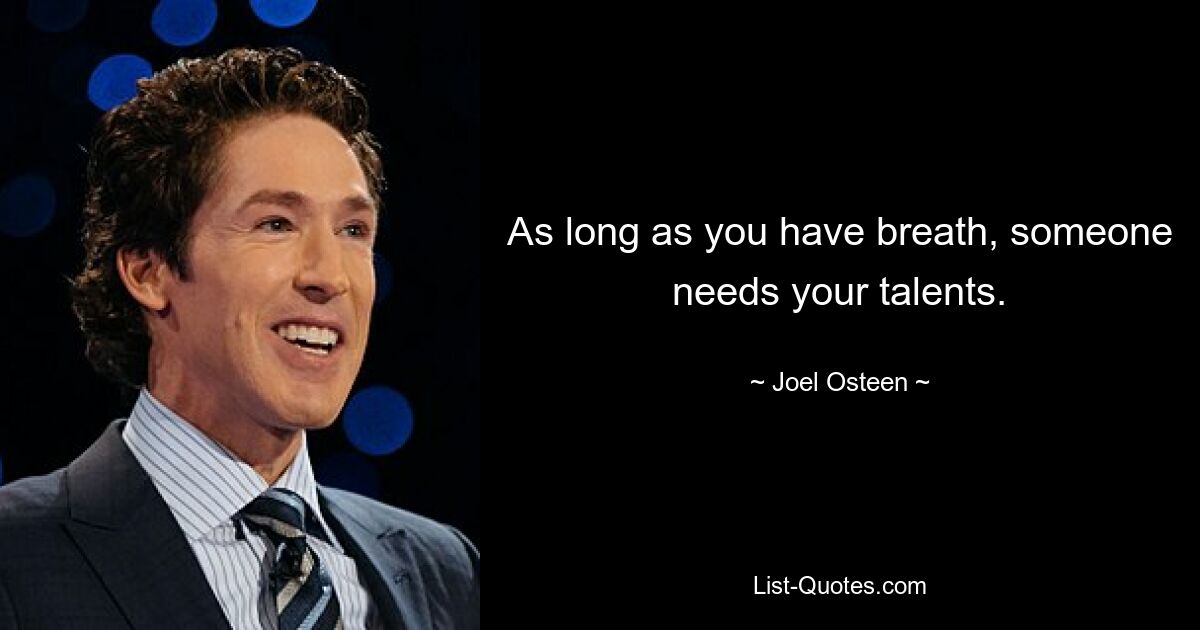 As long as you have breath, someone needs your talents. — © Joel Osteen