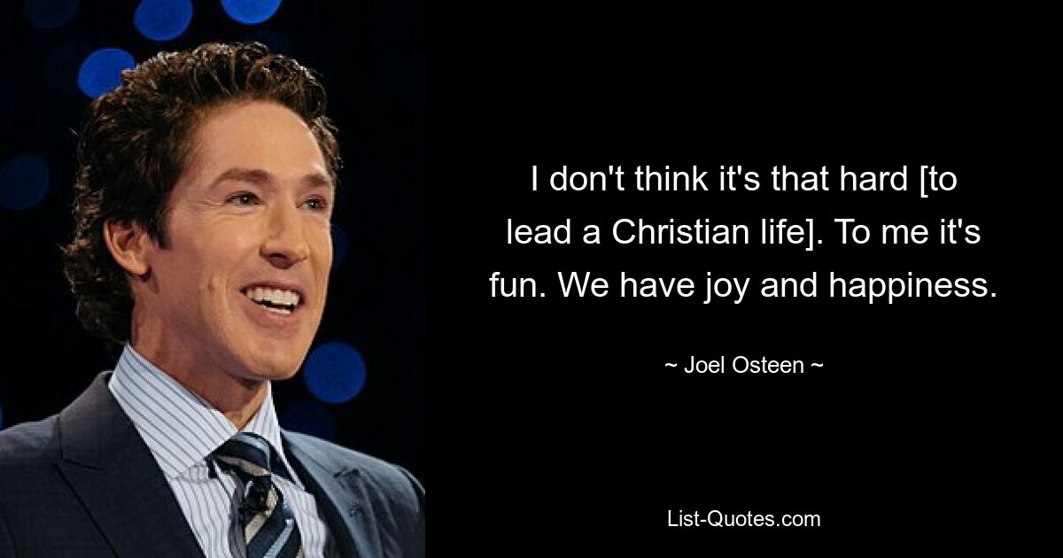 I don't think it's that hard [to lead a Christian life]. To me it's fun. We have joy and happiness. — © Joel Osteen