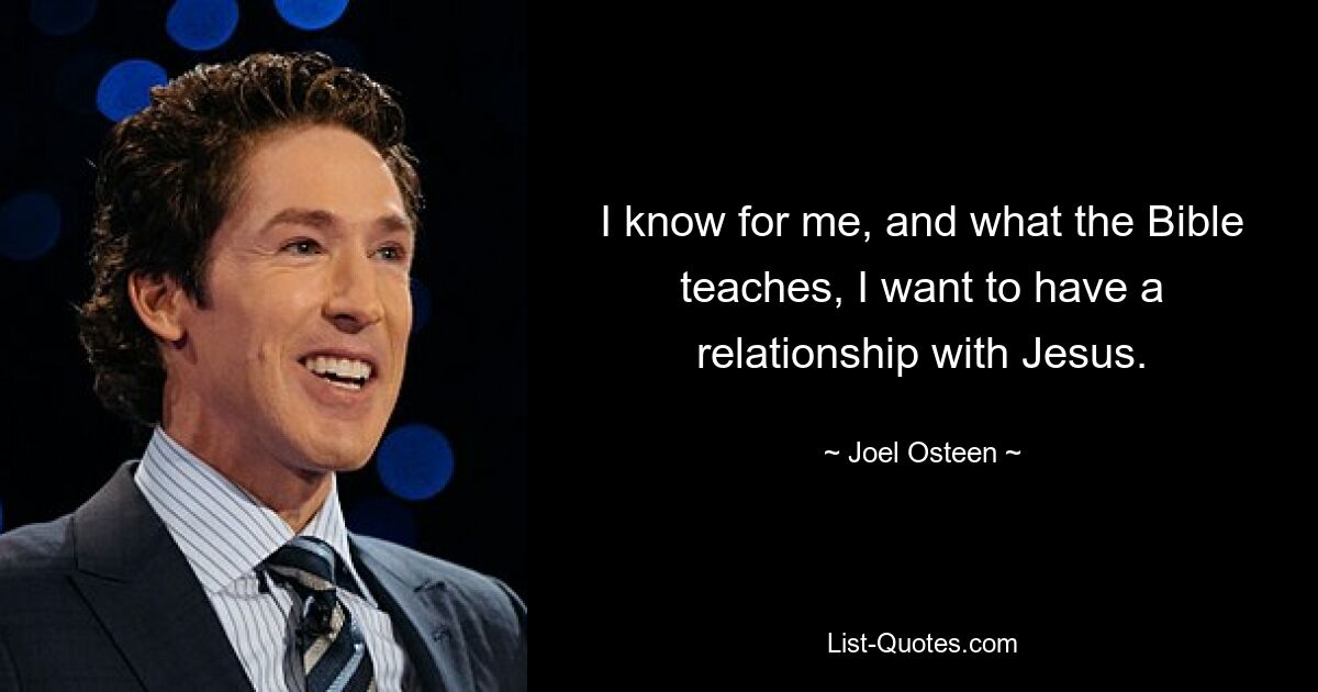 I know for me, and what the Bible teaches, I want to have a relationship with Jesus. — © Joel Osteen