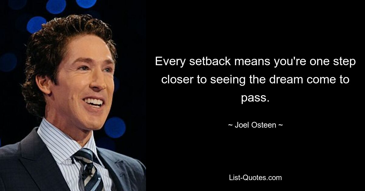 Every setback means you're one step closer to seeing the dream come to pass. — © Joel Osteen