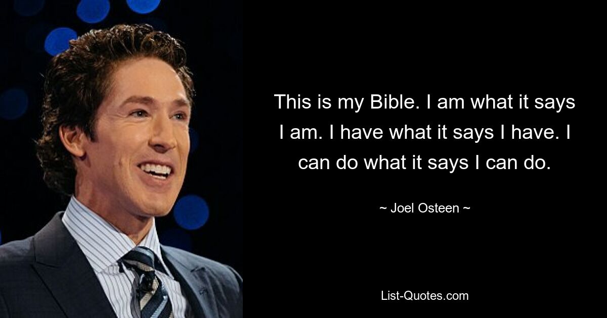 This is my Bible. I am what it says I am. I have what it says I have. I can do what it says I can do. — © Joel Osteen