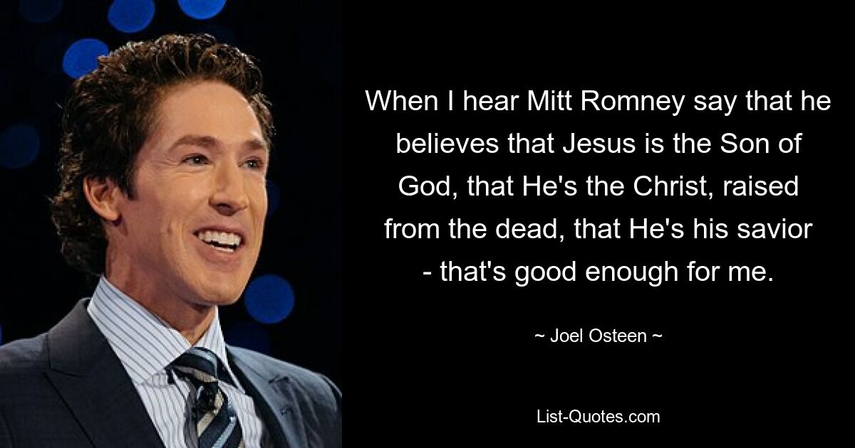 Wenn ich Mitt Romney sagen höre, dass er glaubt, dass Jesus der Sohn Gottes ist, dass er der von den Toten auferstandene Christus ist, dass er sein Retter ist – dann reicht mir das völlig aus. — © Joel Osteen