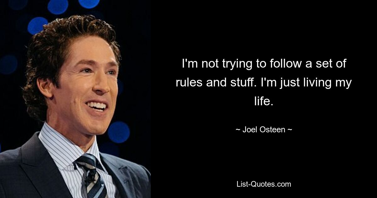 I'm not trying to follow a set of rules and stuff. I'm just living my life. — © Joel Osteen