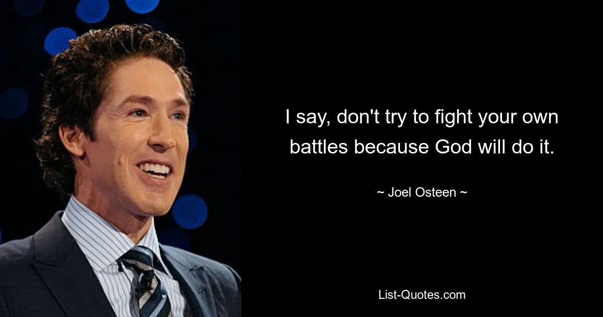 I say, don't try to fight your own battles because God will do it. — © Joel Osteen