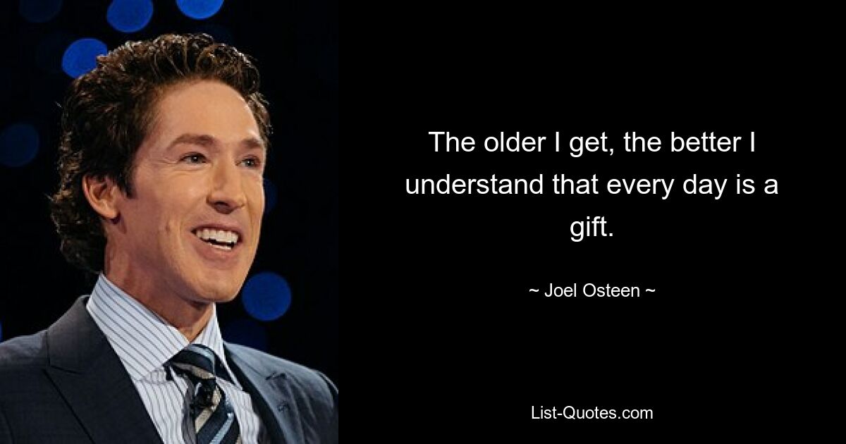 The older I get, the better I understand that every day is a gift. — © Joel Osteen