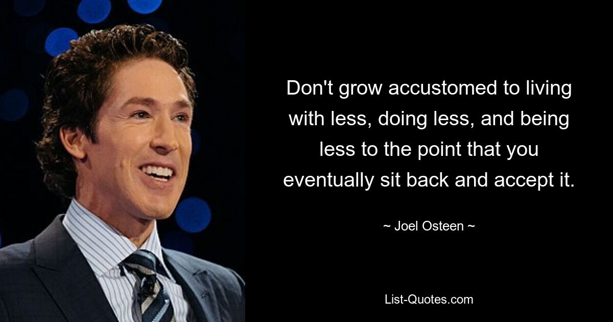 Don't grow accustomed to living with less, doing less, and being less to the point that you eventually sit back and accept it. — © Joel Osteen