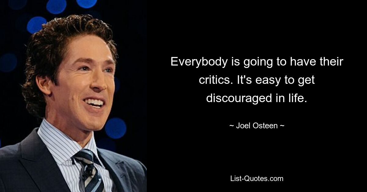 Everybody is going to have their critics. It's easy to get discouraged in life. — © Joel Osteen