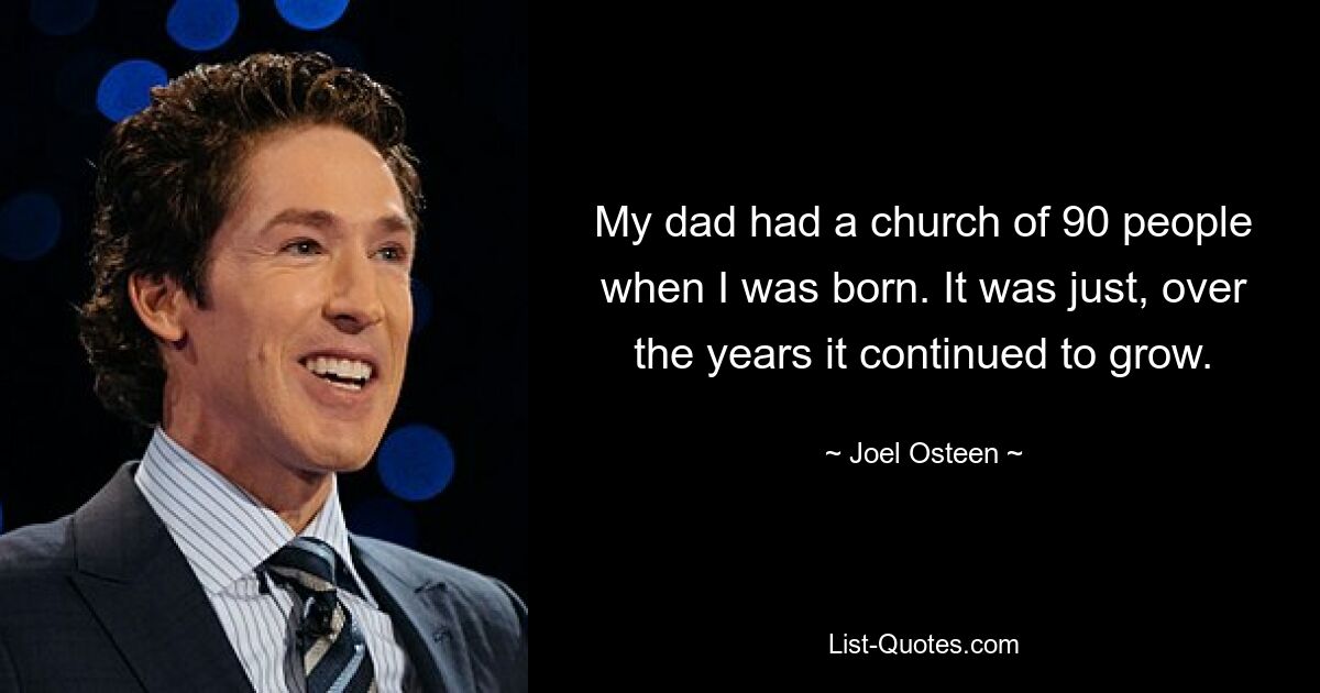 My dad had a church of 90 people when I was born. It was just, over the years it continued to grow. — © Joel Osteen