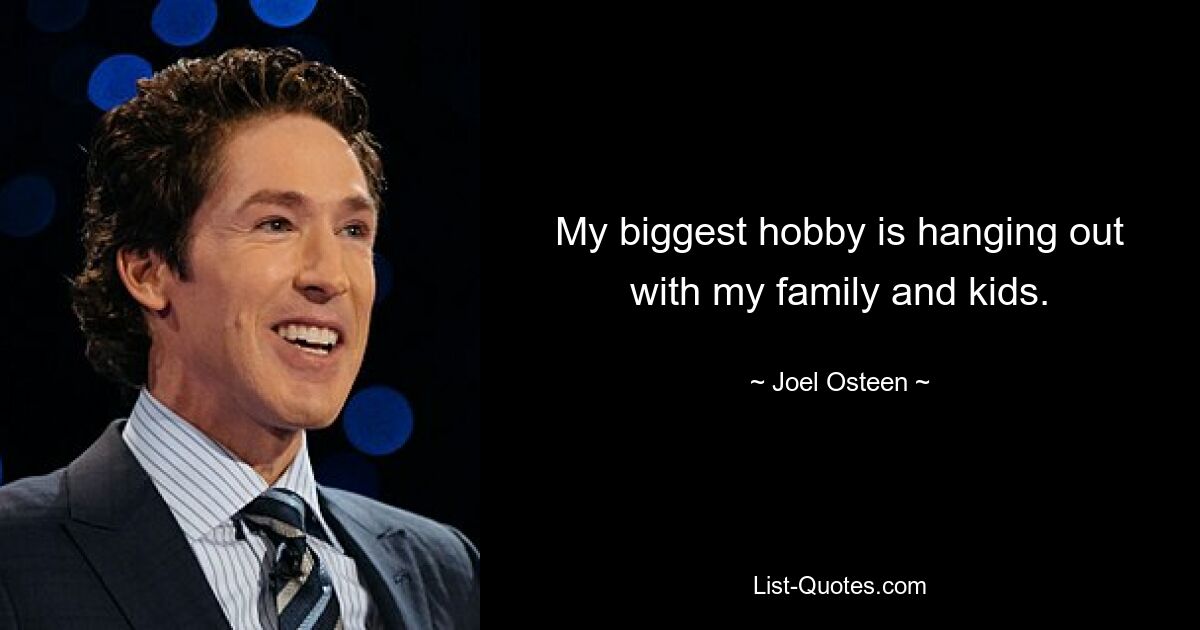 My biggest hobby is hanging out with my family and kids. — © Joel Osteen