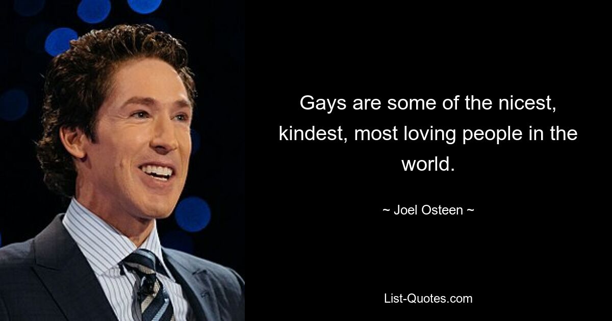 Gays are some of the nicest, kindest, most loving people in the world. — © Joel Osteen