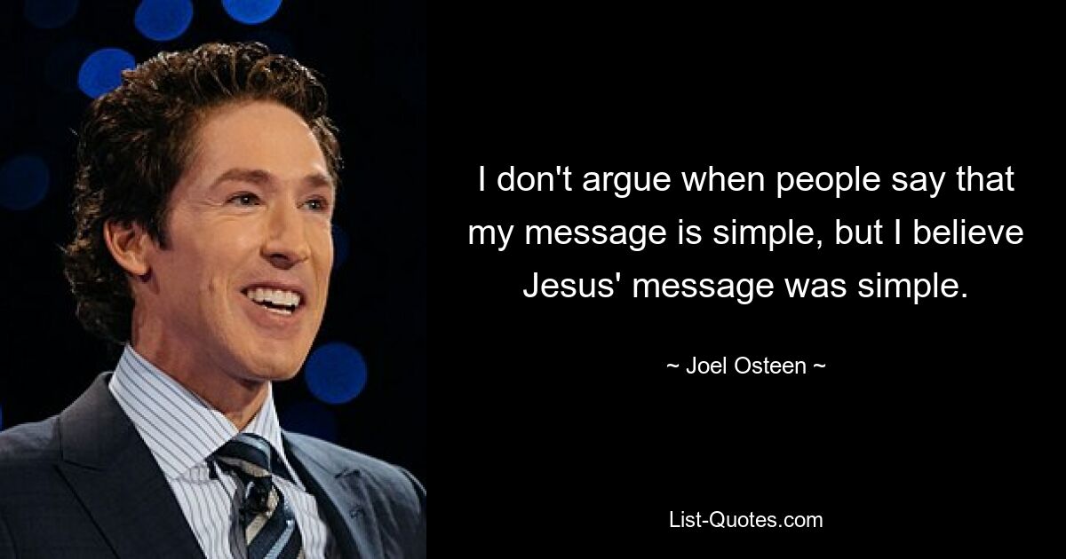 I don't argue when people say that my message is simple, but I believe Jesus' message was simple. — © Joel Osteen