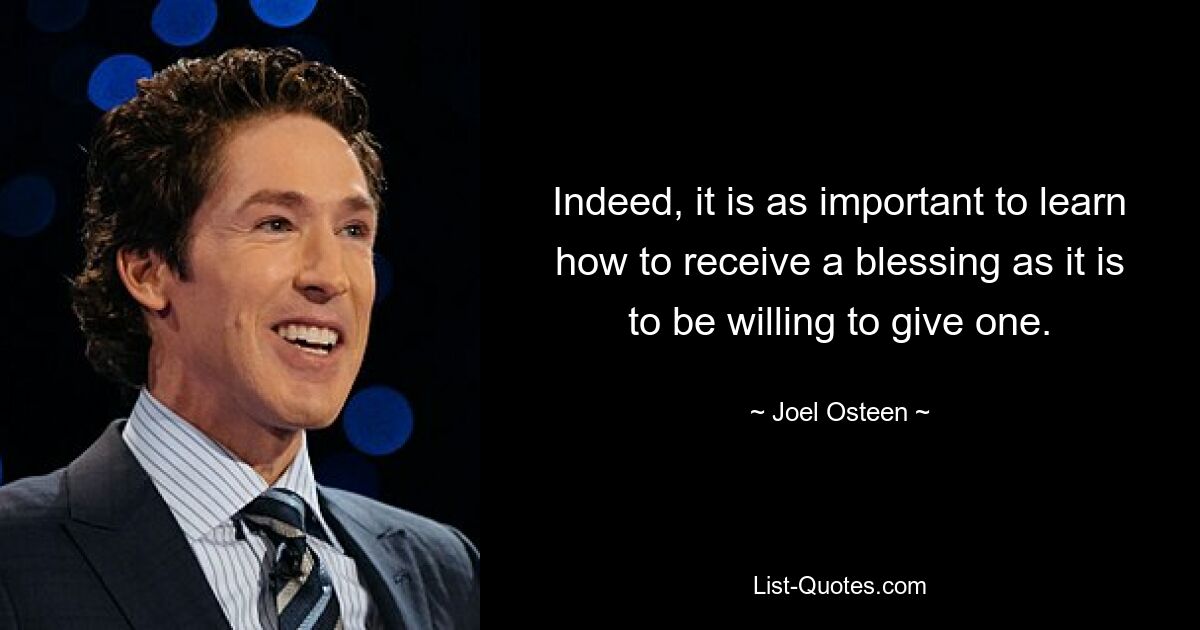 Indeed, it is as important to learn how to receive a blessing as it is to be willing to give one. — © Joel Osteen