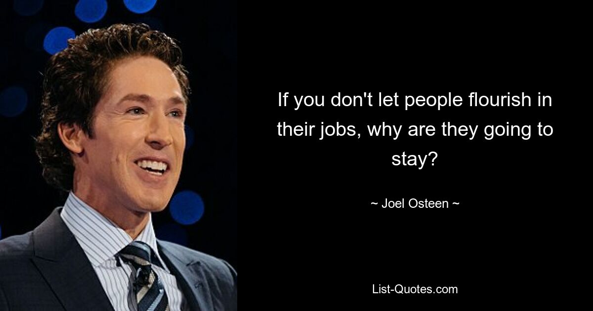 If you don't let people flourish in their jobs, why are they going to stay? — © Joel Osteen