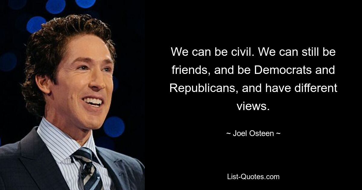 We can be civil. We can still be friends, and be Democrats and Republicans, and have different views. — © Joel Osteen