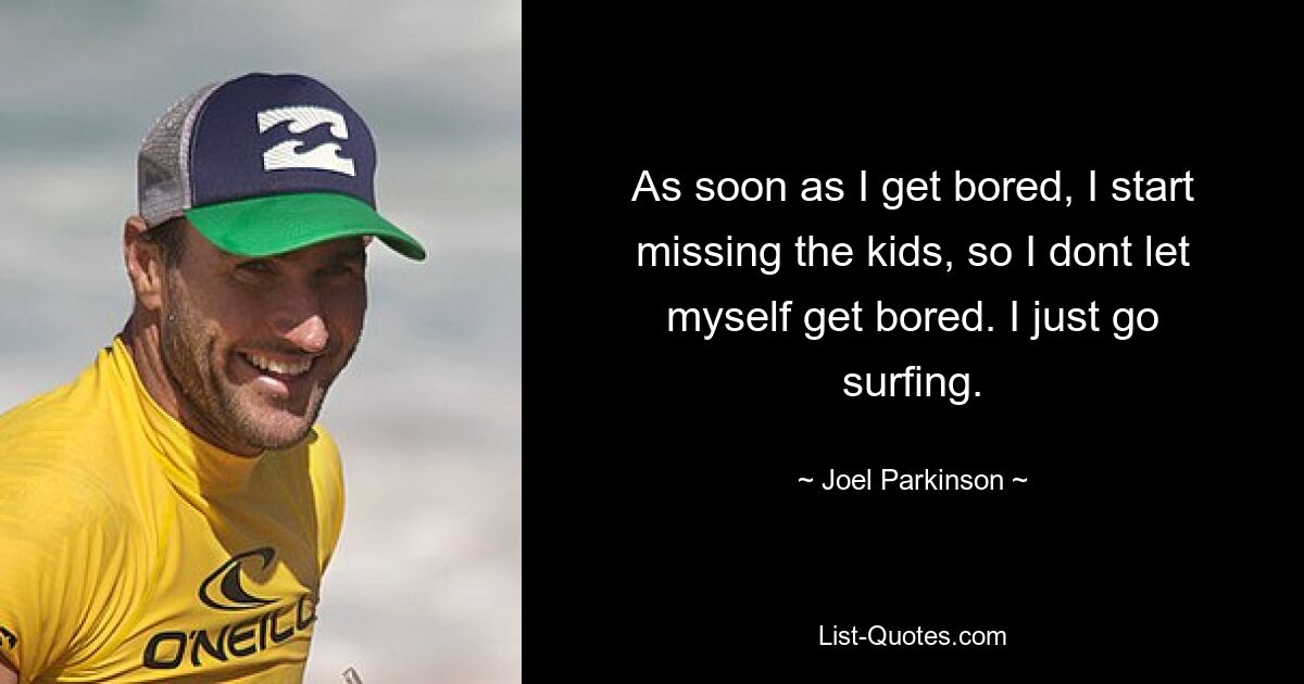 As soon as I get bored, I start missing the kids, so I dont let myself get bored. I just go surfing. — © Joel Parkinson