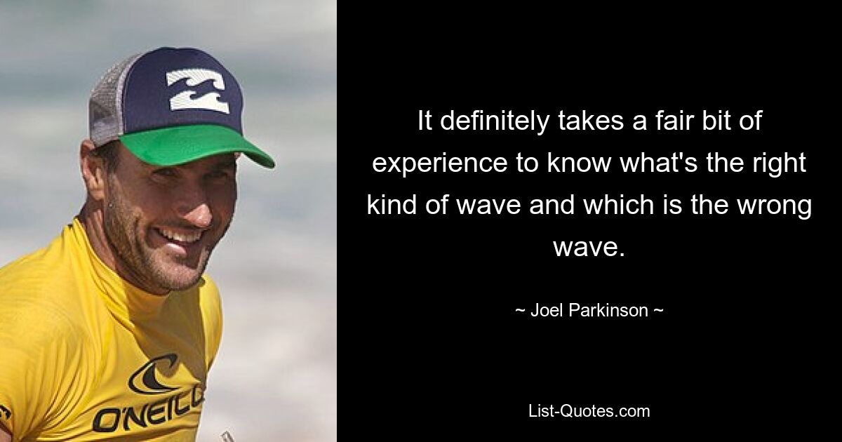 It definitely takes a fair bit of experience to know what's the right kind of wave and which is the wrong wave. — © Joel Parkinson