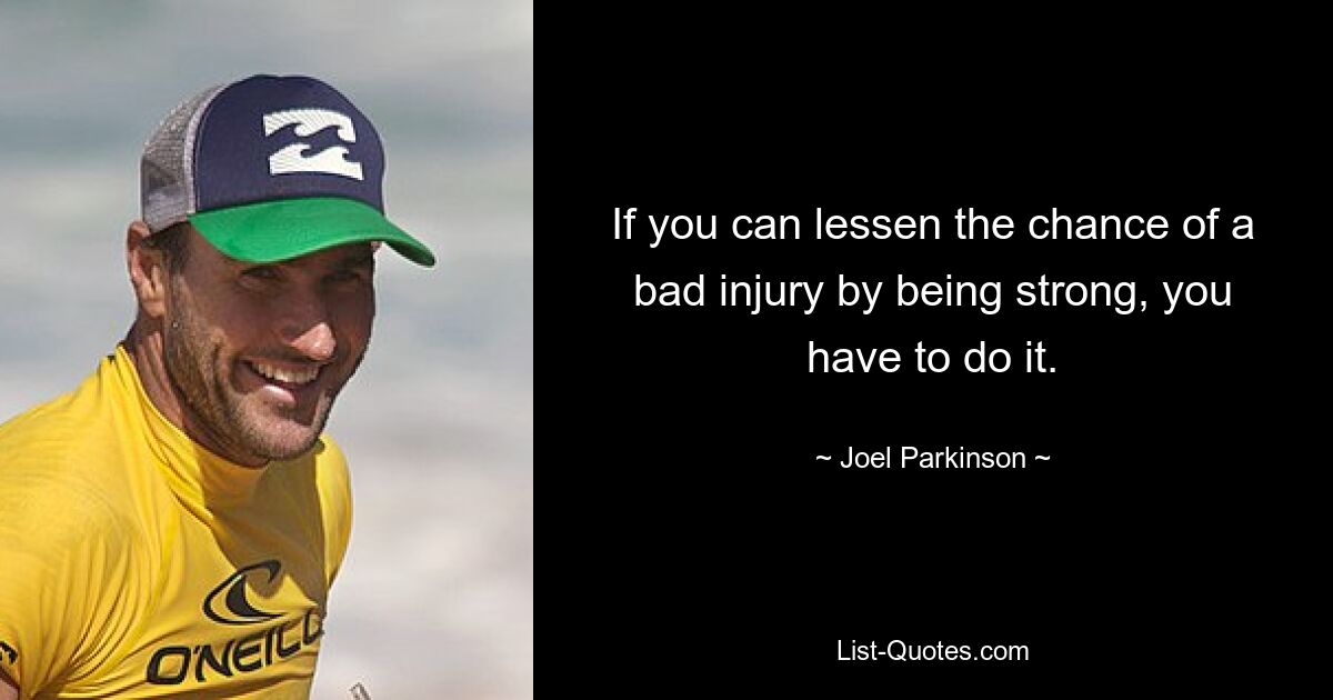 If you can lessen the chance of a bad injury by being strong, you have to do it. — © Joel Parkinson