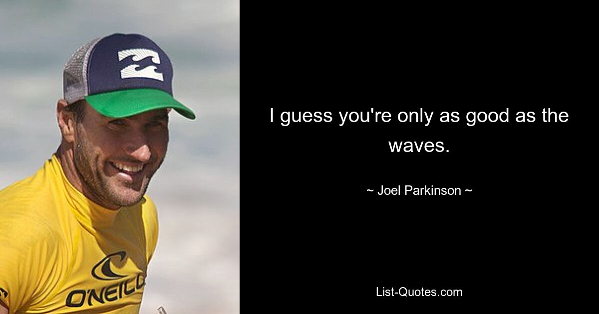 I guess you're only as good as the waves. — © Joel Parkinson