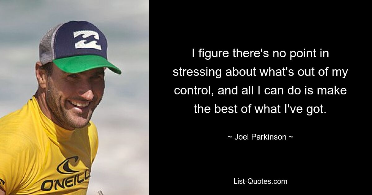 I figure there's no point in stressing about what's out of my control, and all I can do is make the best of what I've got. — © Joel Parkinson