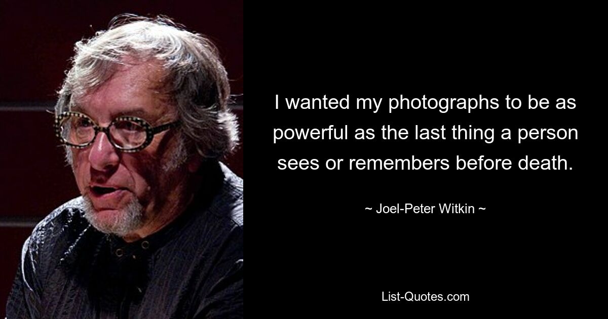 I wanted my photographs to be as powerful as the last thing a person sees or remembers before death. — © Joel-Peter Witkin