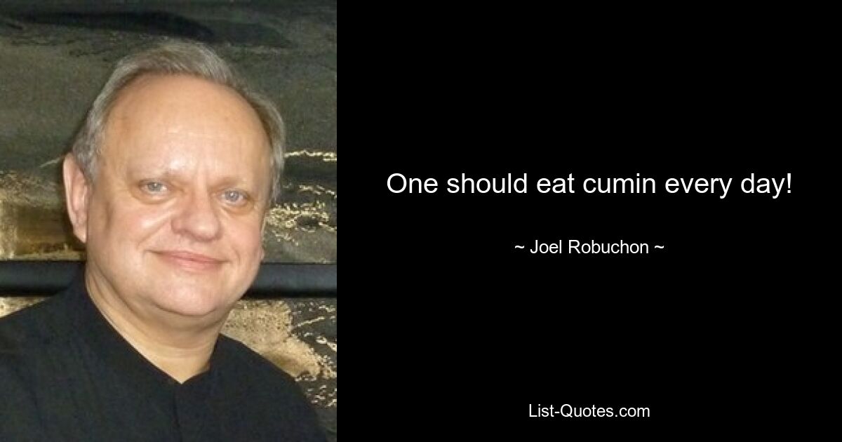 One should eat cumin every day! — © Joel Robuchon