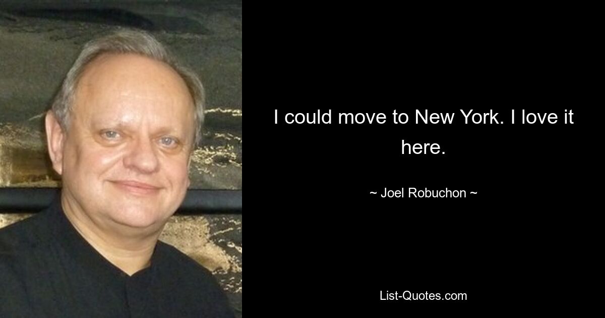 I could move to New York. I love it here. — © Joel Robuchon