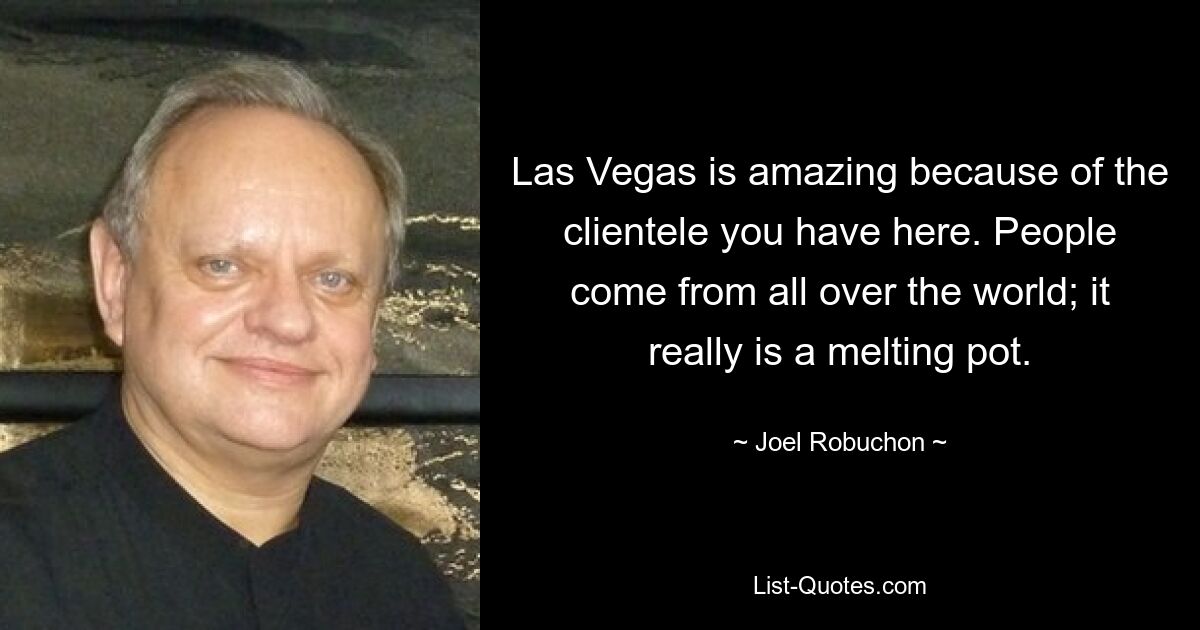 Las Vegas is amazing because of the clientele you have here. People come from all over the world; it really is a melting pot. — © Joel Robuchon