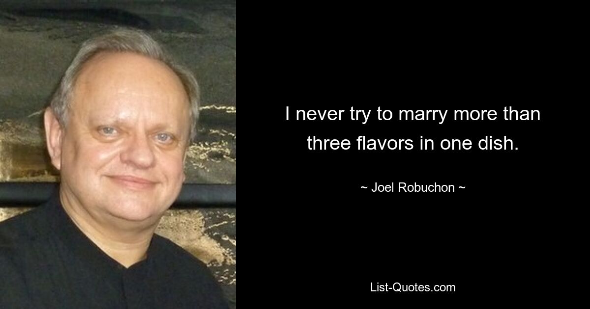 I never try to marry more than three flavors in one dish. — © Joel Robuchon