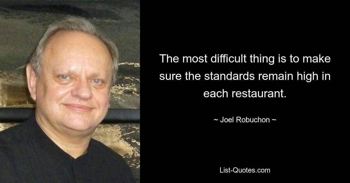 The most difficult thing is to make sure the standards remain high in each restaurant. — © Joel Robuchon