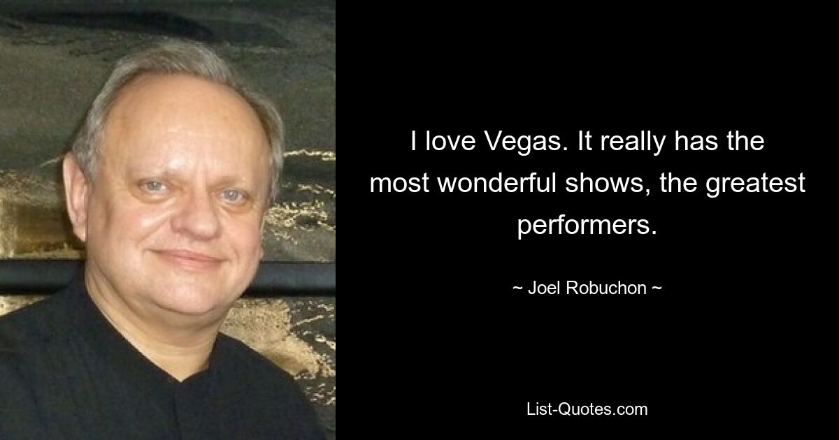 I love Vegas. It really has the most wonderful shows, the greatest performers. — © Joel Robuchon