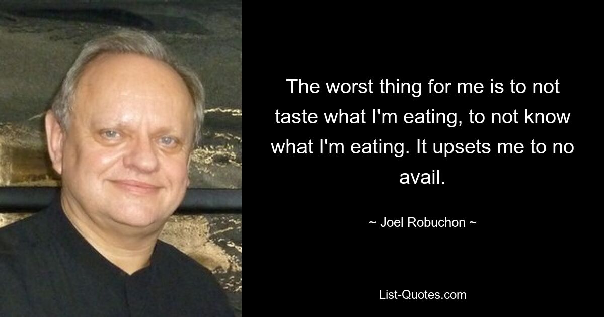 The worst thing for me is to not taste what I'm eating, to not know what I'm eating. It upsets me to no avail. — © Joel Robuchon