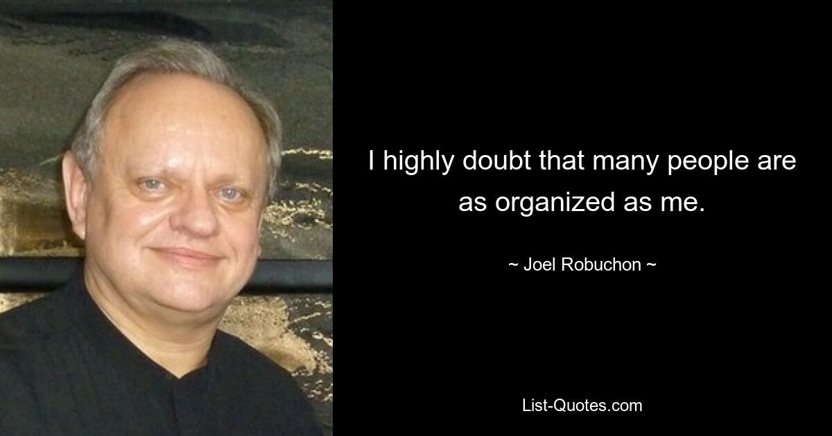 I highly doubt that many people are as organized as me. — © Joel Robuchon