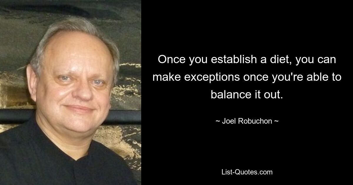 Once you establish a diet, you can make exceptions once you're able to balance it out. — © Joel Robuchon