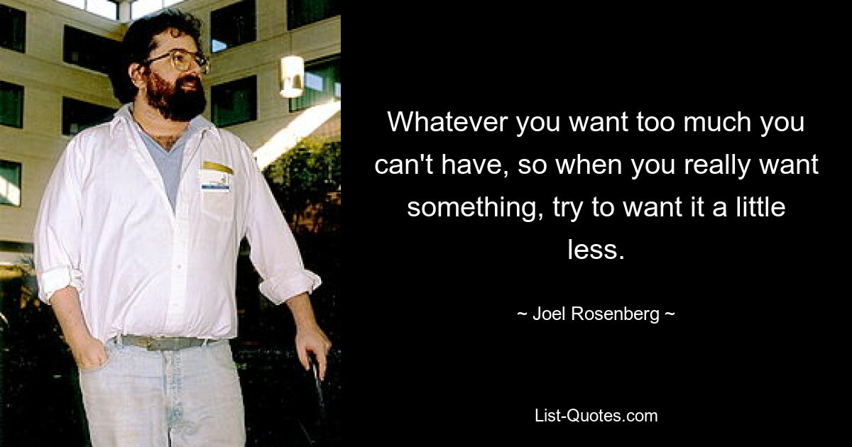 Whatever you want too much you can't have, so when you really want something, try to want it a little less. — © Joel Rosenberg