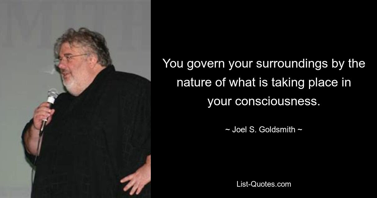 You govern your surroundings by the nature of what is taking place in your consciousness. — © Joel S. Goldsmith