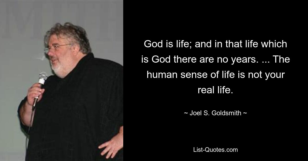 God is life; and in that life which is God there are no years. ... The human sense of life is not your real life. — © Joel S. Goldsmith