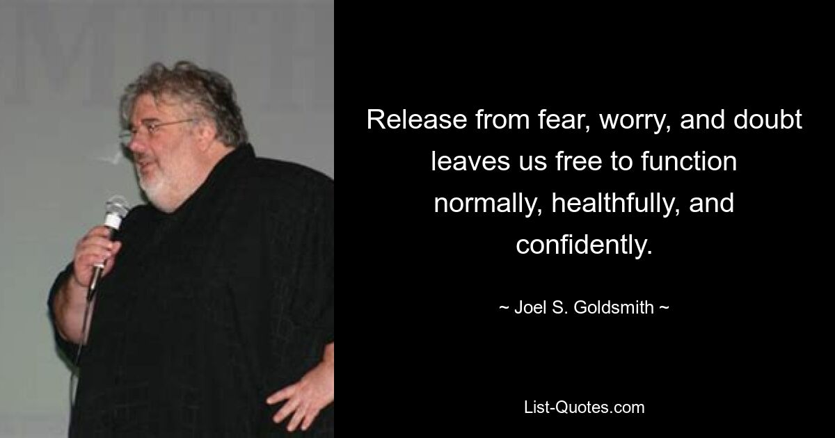 Release from fear, worry, and doubt leaves us free to function normally, healthfully, and confidently. — © Joel S. Goldsmith