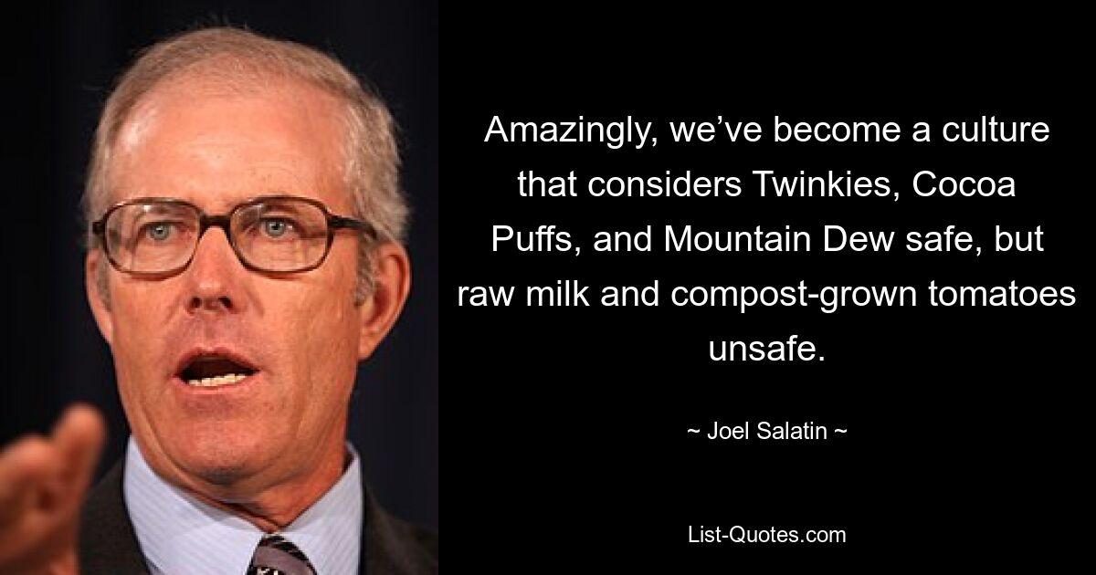 Amazingly, we’ve become a culture that considers Twinkies, Cocoa Puffs, and Mountain Dew safe, but raw milk and compost-grown tomatoes unsafe. — © Joel Salatin