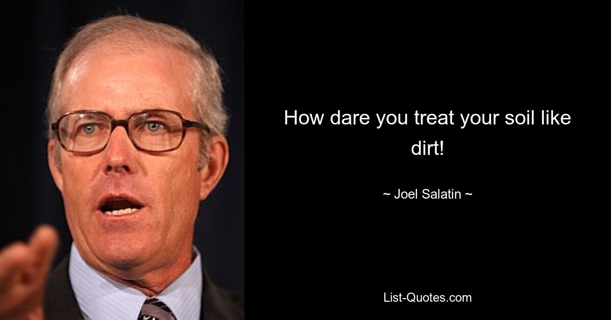 How dare you treat your soil like dirt! — © Joel Salatin