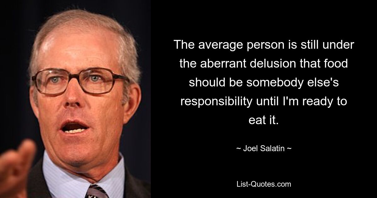 The average person is still under the aberrant delusion that food should be somebody else's responsibility until I'm ready to eat it. — © Joel Salatin