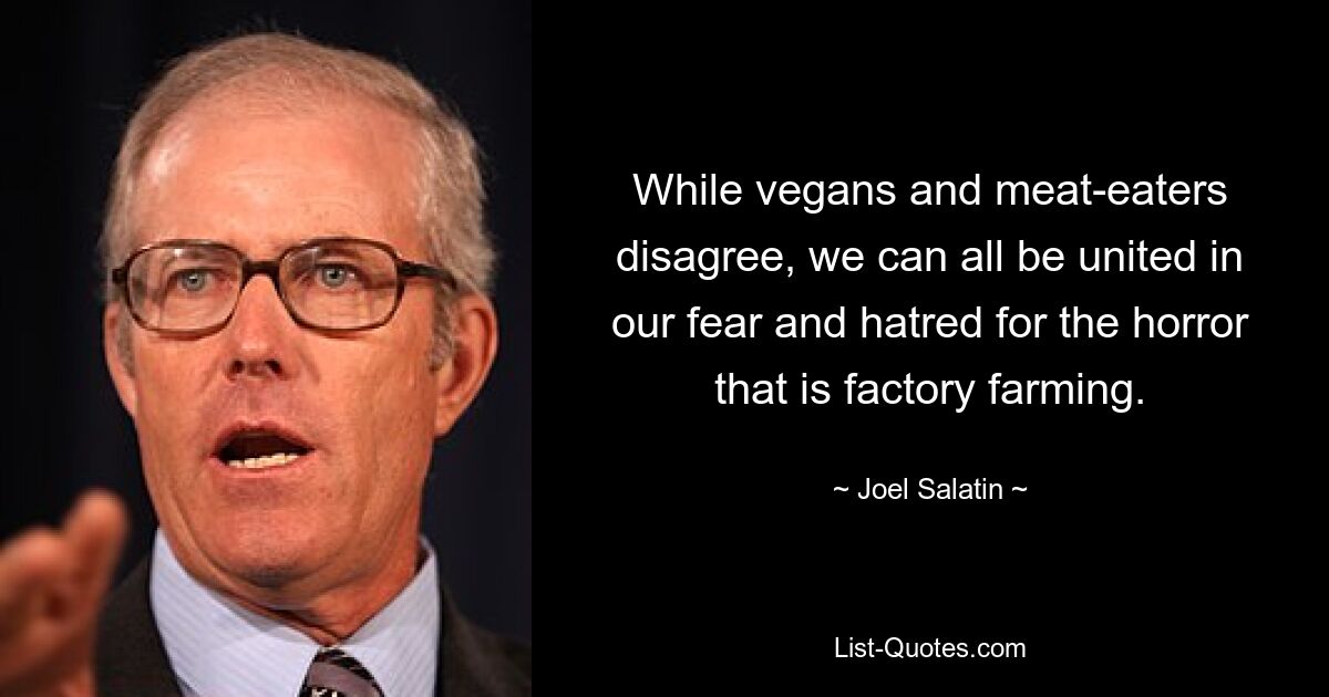 While vegans and meat-eaters disagree, we can all be united in our fear and hatred for the horror that is factory farming. — © Joel Salatin