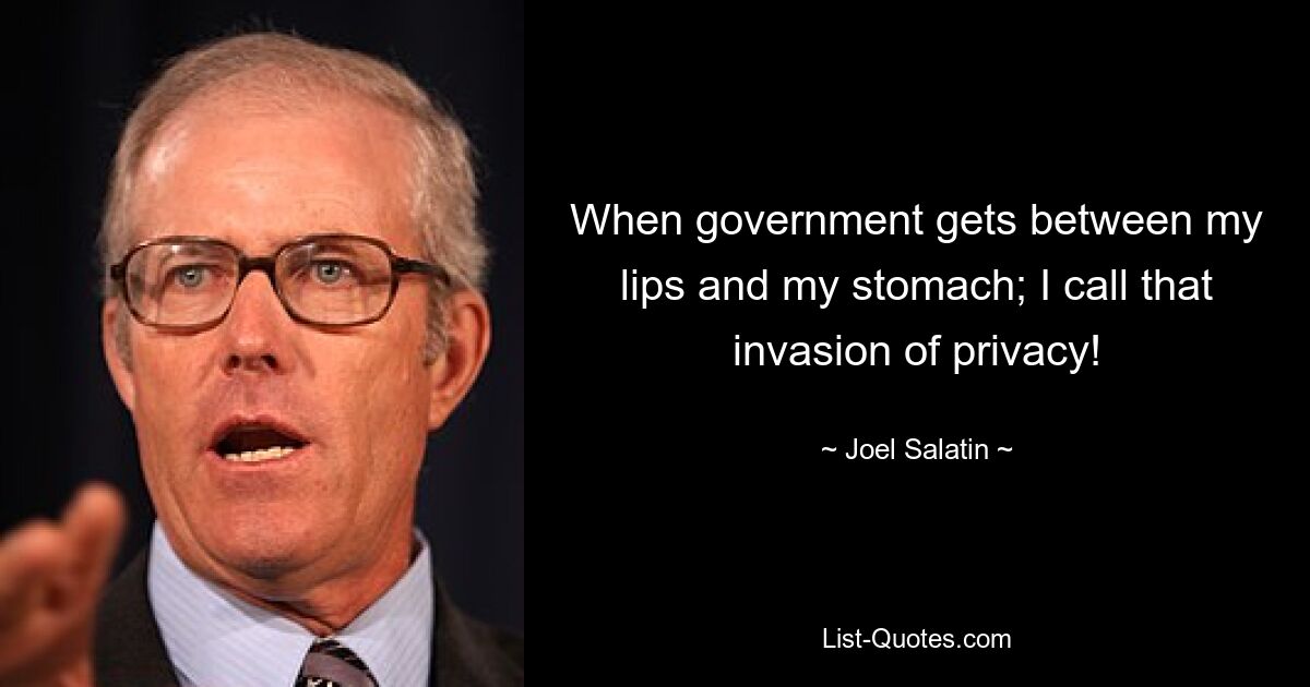 When government gets between my lips and my stomach; I call that invasion of privacy! — © Joel Salatin