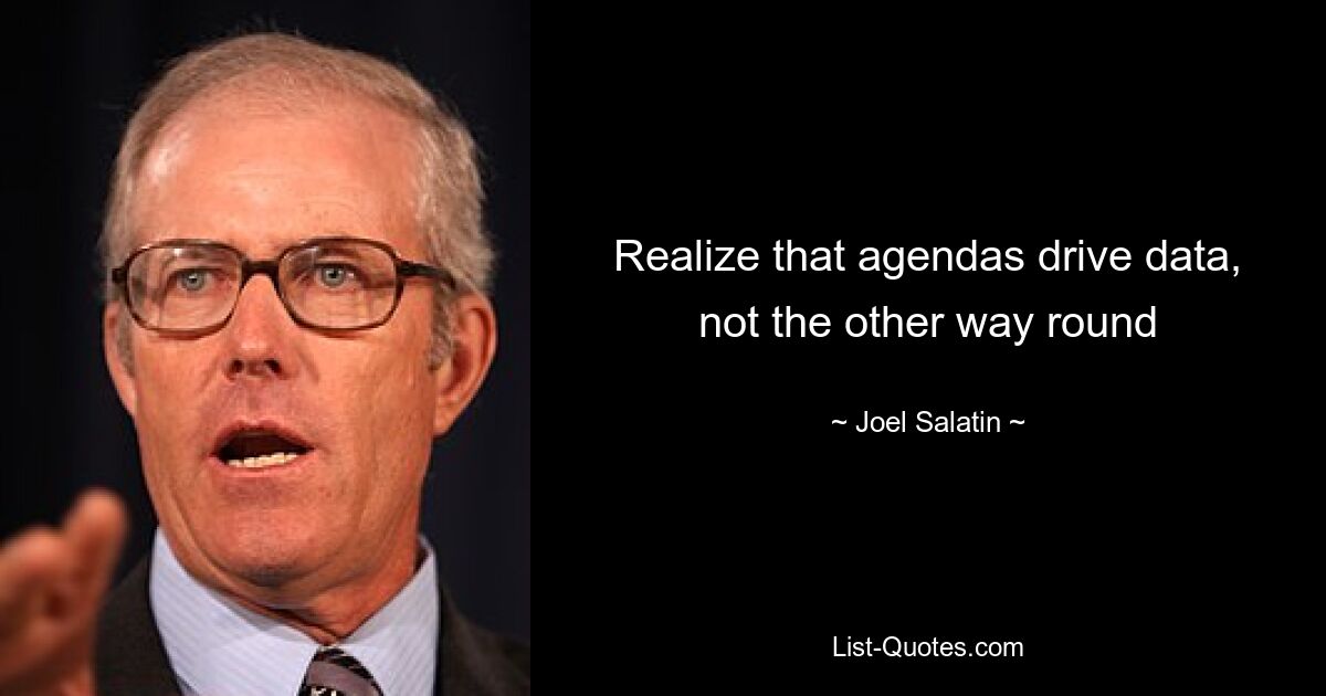 Realize that agendas drive data, not the other way round — © Joel Salatin