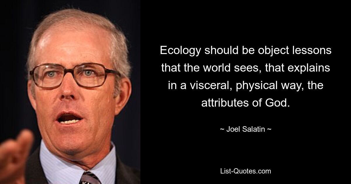 Ecology should be object lessons that the world sees, that explains in a visceral, physical way, the attributes of God. — © Joel Salatin